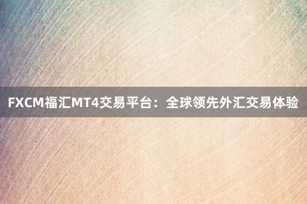FXCM福汇MT4交易平台：全球领先外汇交易体验