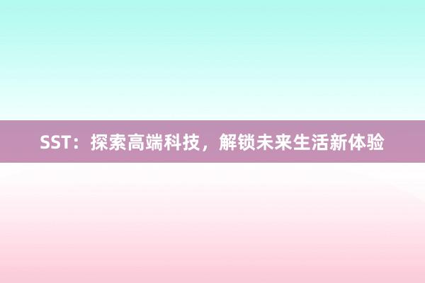 SST：探索高端科技，解锁未来生活新体验