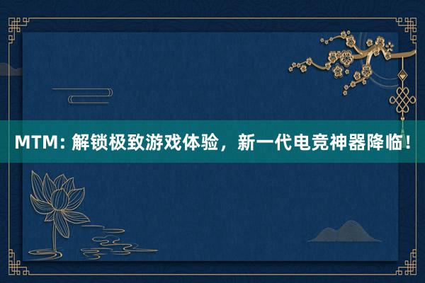 MTM: 解锁极致游戏体验，新一代电竞神器降临！