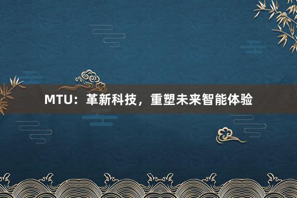 MTU：革新科技，重塑未来智能体验