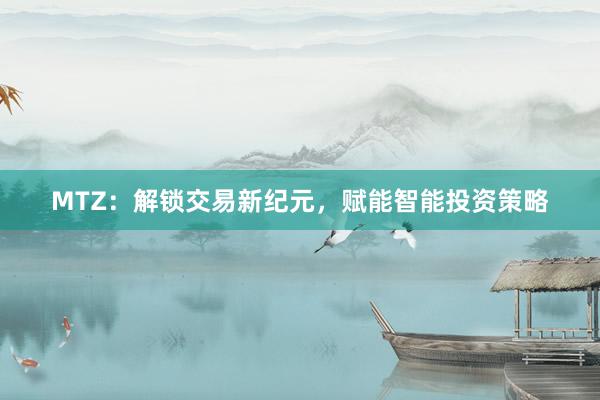 MTZ：解锁交易新纪元，赋能智能投资策略