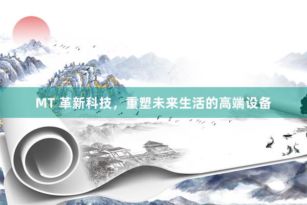 MT 革新科技，重塑未来生活的高端设备
