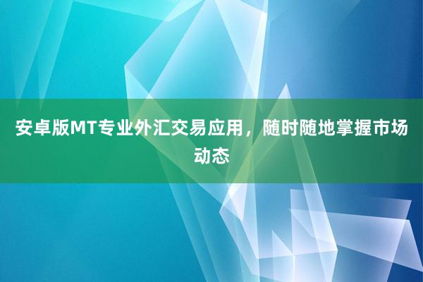 安卓版MT专业外汇交易应用，随时随地掌握市场动态