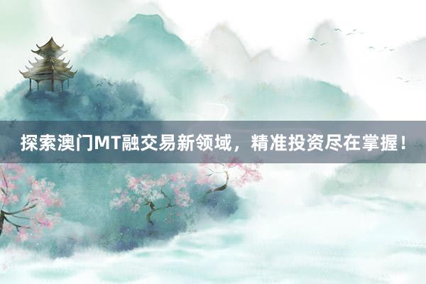 探索澳门MT融交易新领域，精准投资尽在掌握！