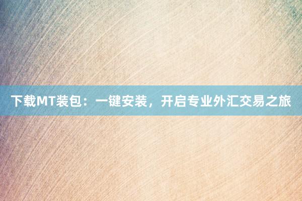 下载MT装包：一键安装，开启专业外汇交易之旅