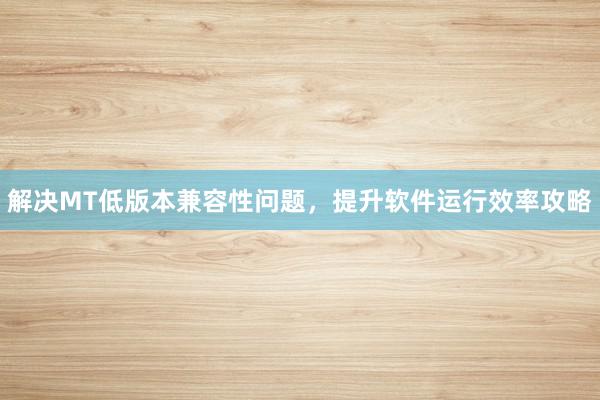 解决MT低版本兼容性问题，提升软件运行效率攻略