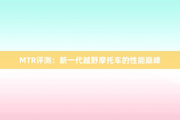 MTR评测：新一代越野摩托车的性能巅峰