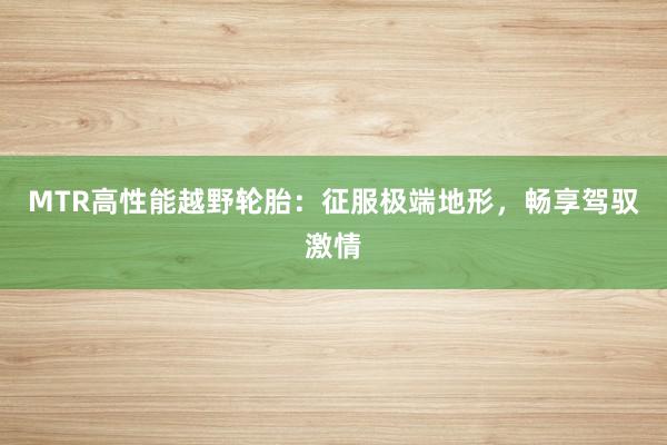 MTR高性能越野轮胎：征服极端地形，畅享驾驭激情