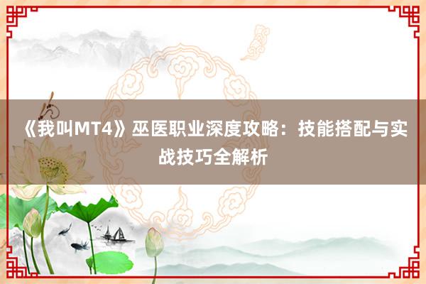 《我叫MT4》巫医职业深度攻略：技能搭配与实战技巧全解析