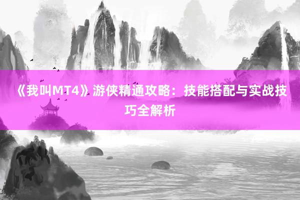 《我叫MT4》游侠精通攻略：技能搭配与实战技巧全解析