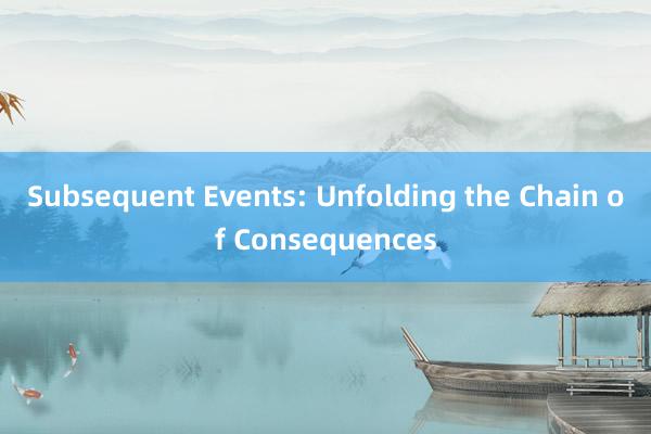 Subsequent Events: Unfolding the Chain of Consequences