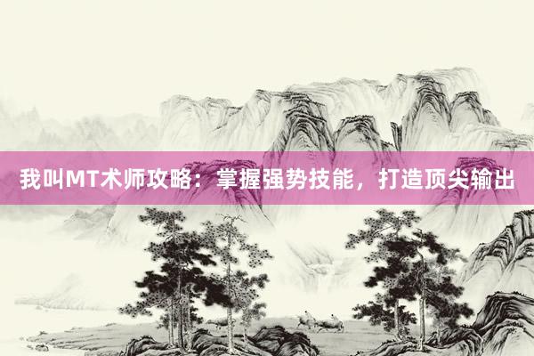 我叫MT术师攻略：掌握强势技能，打造顶尖输出
