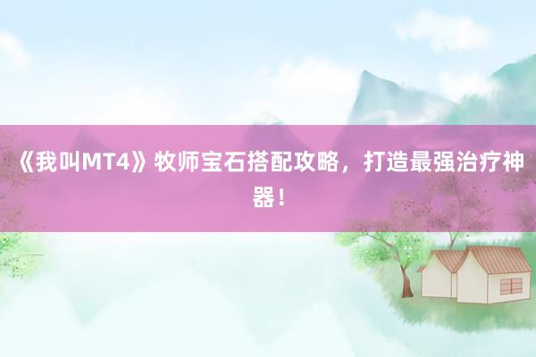 《我叫MT4》牧师宝石搭配攻略，打造最强治疗神器！