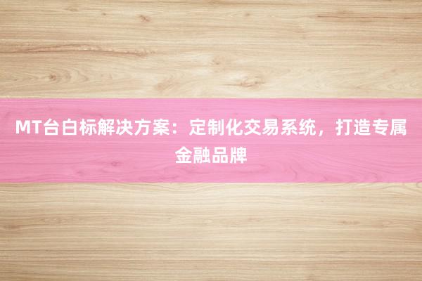 MT台白标解决方案：定制化交易系统，打造专属金融品牌