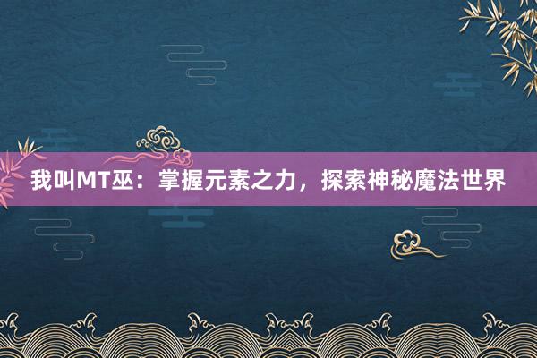 我叫MT巫：掌握元素之力，探索神秘魔法世界