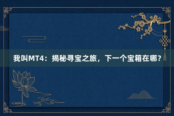 我叫MT4：揭秘寻宝之旅，下一个宝箱在哪？