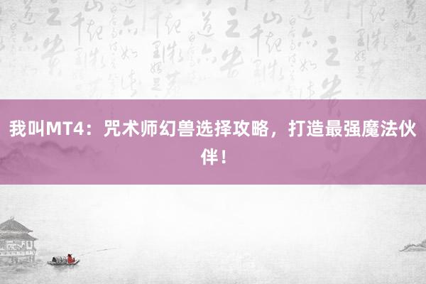 我叫MT4：咒术师幻兽选择攻略，打造最强魔法伙伴！
