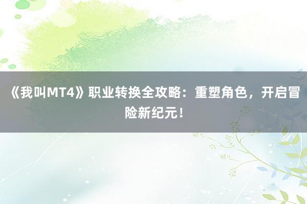 《我叫MT4》职业转换全攻略：重塑角色，开启冒险新纪元！