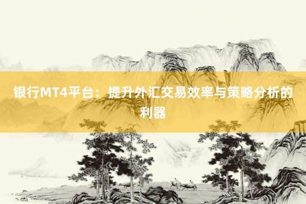 银行MT4平台：提升外汇交易效率与策略分析的利器