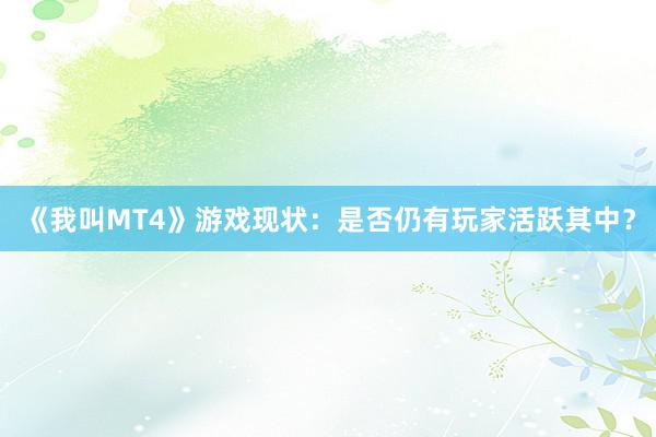 《我叫MT4》游戏现状：是否仍有玩家活跃其中？