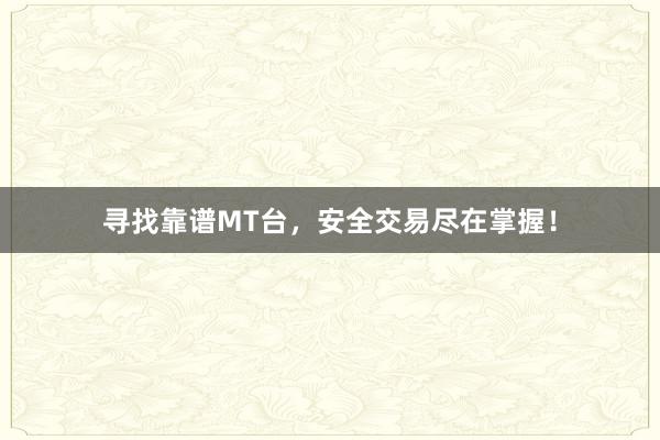 寻找靠谱MT台，安全交易尽在掌握！