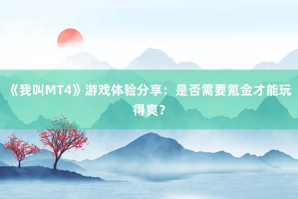 《我叫MT4》游戏体验分享：是否需要氪金才能玩得爽？