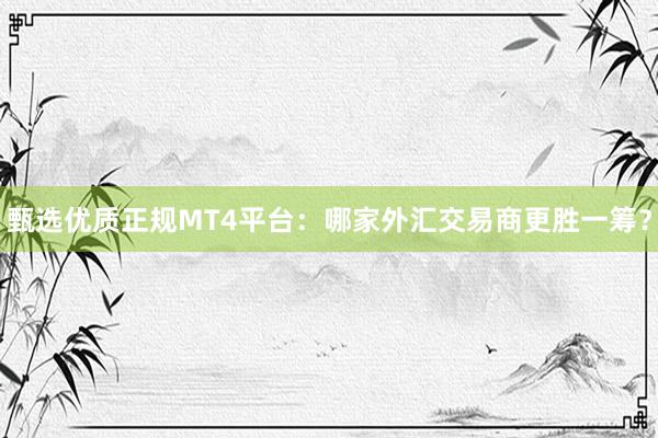 甄选优质正规MT4平台：哪家外汇交易商更胜一筹？