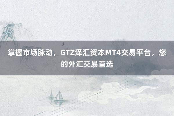 掌握市场脉动，GTZ泽汇资本MT4交易平台，您的外汇交易首选