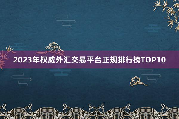 2023年权威外汇交易平台正规排行榜TOP10