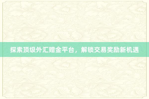 探索顶级外汇赠金平台，解锁交易奖励新机遇