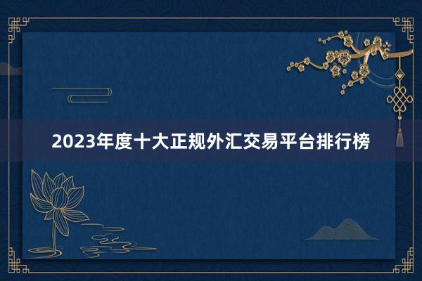 2023年度十大正规外汇交易平台排行榜
