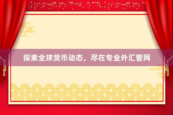 探索全球货币动态，尽在专业外汇管网