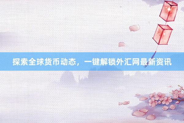 探索全球货币动态，一键解锁外汇网最新资讯
