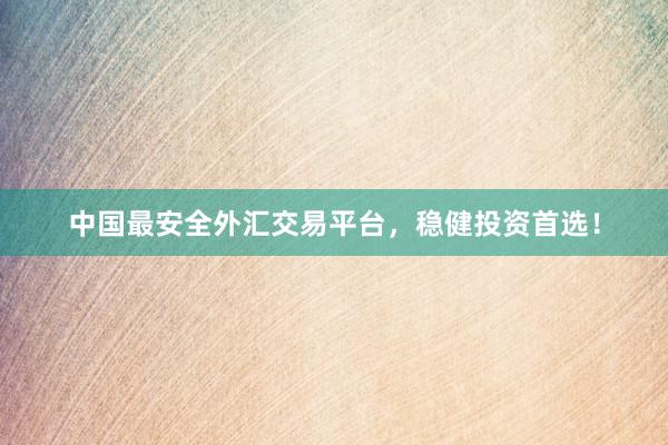中国最安全外汇交易平台，稳健投资首选！