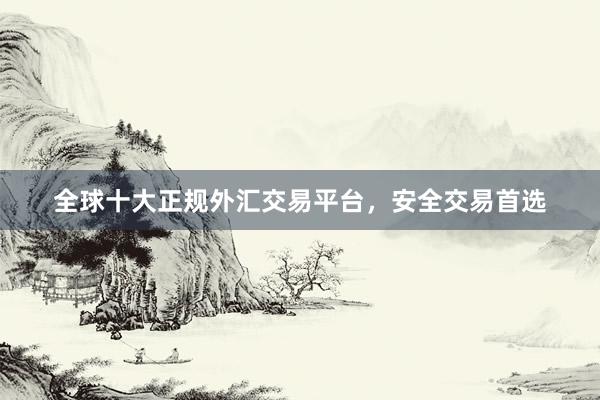 全球十大正规外汇交易平台，安全交易首选