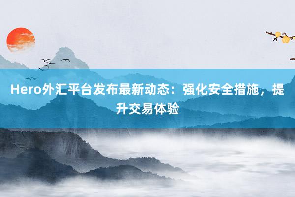 Hero外汇平台发布最新动态：强化安全措施，提升交易体验