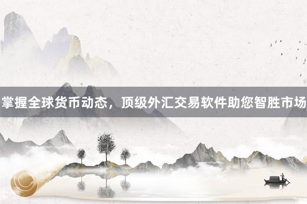 掌握全球货币动态，顶级外汇交易软件助您智胜市场