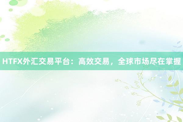 HTFX外汇交易平台：高效交易，全球市场尽在掌握