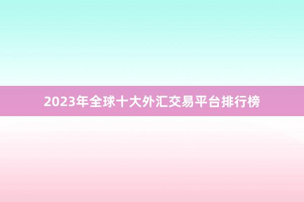 2023年全球十大外汇交易平台排行榜