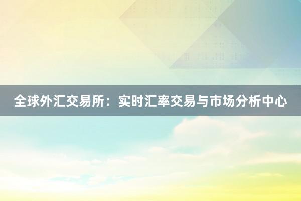 全球外汇交易所：实时汇率交易与市场分析中心