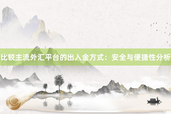比较主流外汇平台的出入金方式：安全与便捷性分析