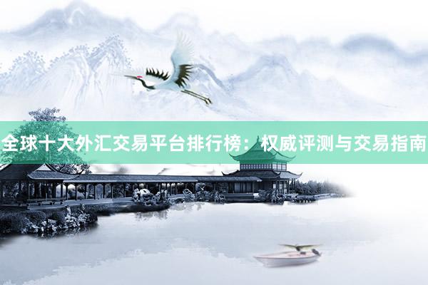 全球十大外汇交易平台排行榜：权威评测与交易指南
