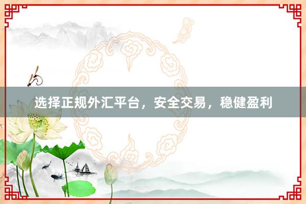 选择正规外汇平台，安全交易，稳健盈利
