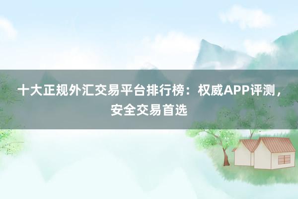 十大正规外汇交易平台排行榜：权威APP评测，安全交易首选