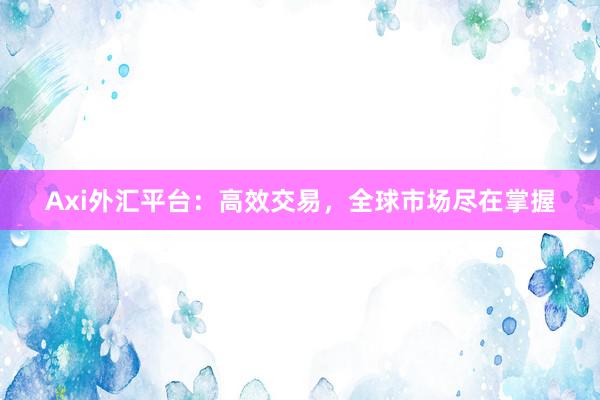 Axi外汇平台：高效交易，全球市场尽在掌握