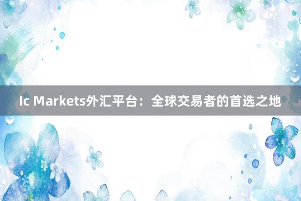 Ic Markets外汇平台：全球交易者的首选之地