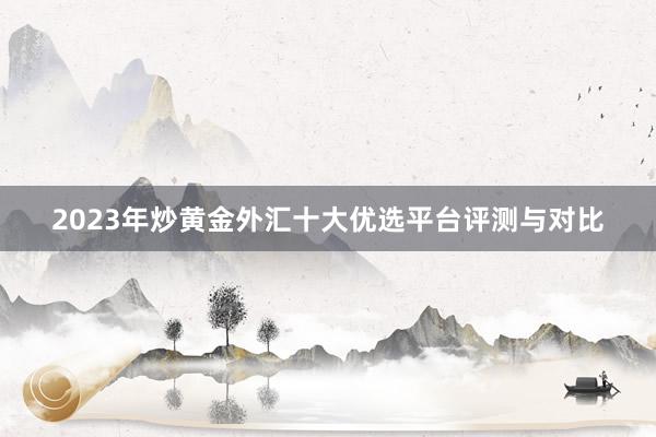 2023年炒黄金外汇十大优选平台评测与对比