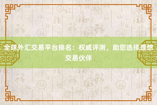 全球外汇交易平台排名：权威评测，助您选择理想交易伙伴