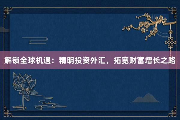 解锁全球机遇：精明投资外汇，拓宽财富增长之路