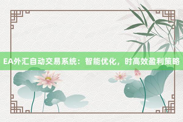 EA外汇自动交易系统：智能优化，时高效盈利策略